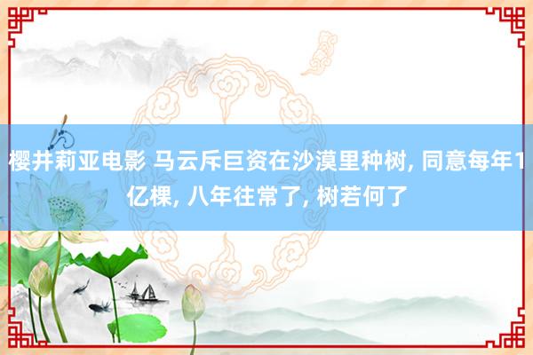 樱井莉亚电影 马云斥巨资在沙漠里种树， 同意每年1亿棵， 八年往常了， 树若何了