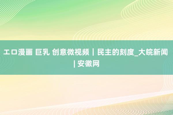 エロ漫画 巨乳 创意微视频｜民主的刻度_大皖新闻 | 安徽网