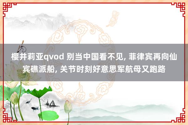 樱井莉亚qvod 别当中国看不见， 菲律宾再向仙宾礁派船， 关节时刻好意思军航母又跑路