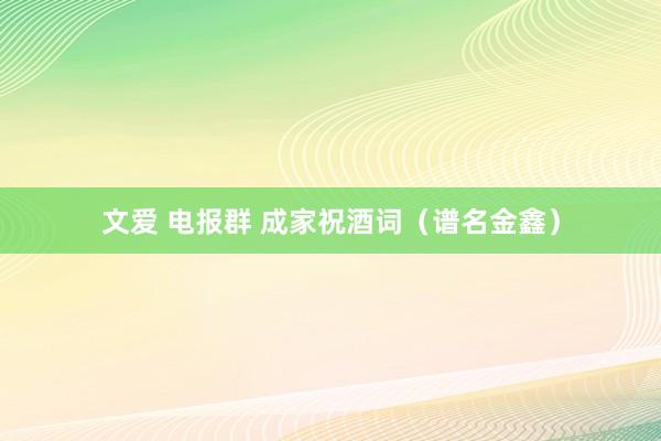 文爱 电报群 成家祝酒词（谱名金鑫）