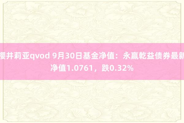 樱井莉亚qvod 9月30日基金净值：永赢乾益债券最新净值1.0761，跌0.32%