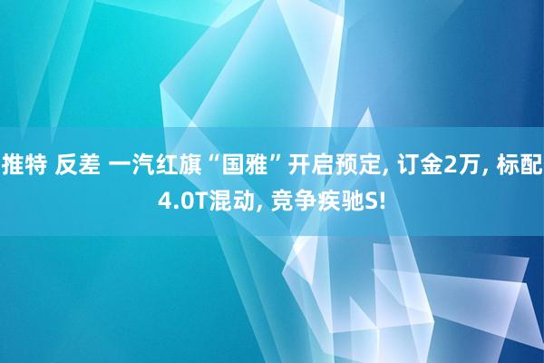 推特 反差 一汽红旗“国雅”开启预定， 订金2万， 标配4.0T混动， 竞争疾驰S!