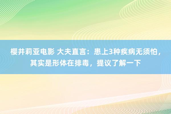 樱井莉亚电影 大夫直言：患上3种疾病无须怕，其实是形体在排毒，提议了解一下