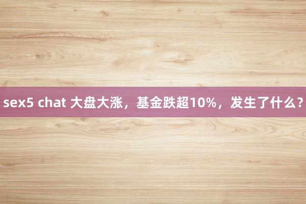 sex5 chat 大盘大涨，基金跌超10%，发生了什么？