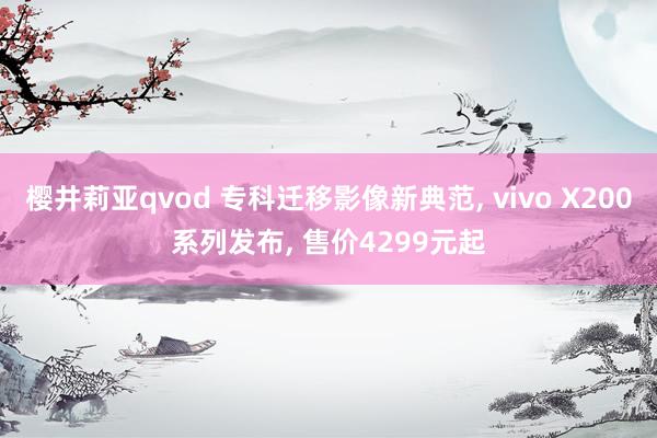 樱井莉亚qvod 专科迁移影像新典范， vivo X200系列发布， 售价4299元起