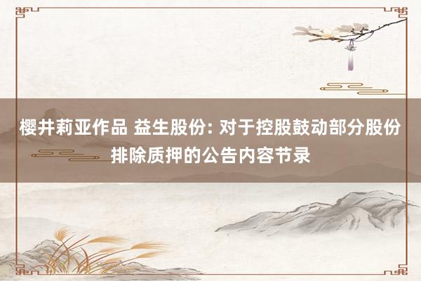 樱井莉亚作品 益生股份: 对于控股鼓动部分股份排除质押的公告内容节录