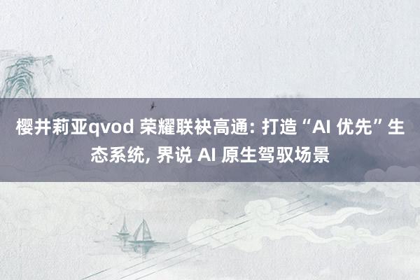 樱井莉亚qvod 荣耀联袂高通: 打造“AI 优先”生态系统， 界说 AI 原生驾驭场景