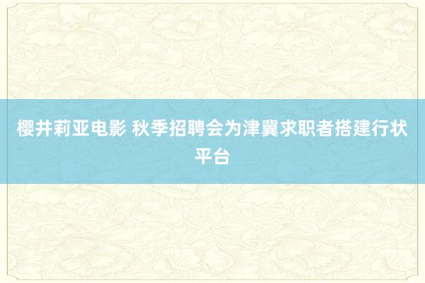 樱井莉亚电影 秋季招聘会为津冀求职者搭建行状平台