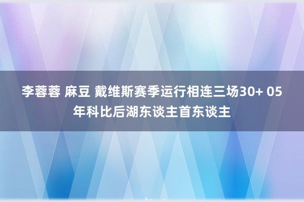 李蓉蓉 麻豆 戴维斯赛季运行相连三场30+ 05年科比后湖东谈主首东谈主