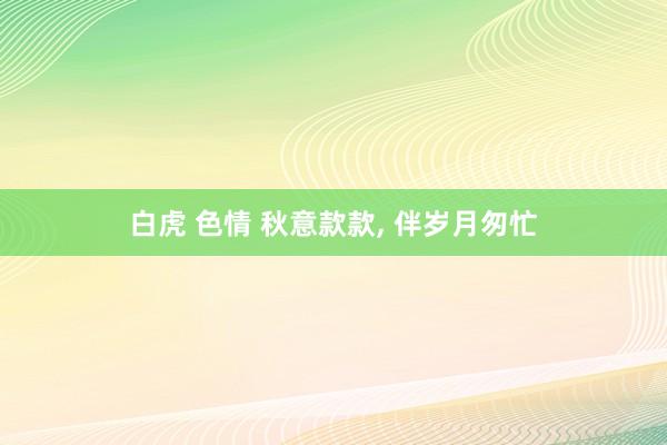 白虎 色情 秋意款款， 伴岁月匆忙