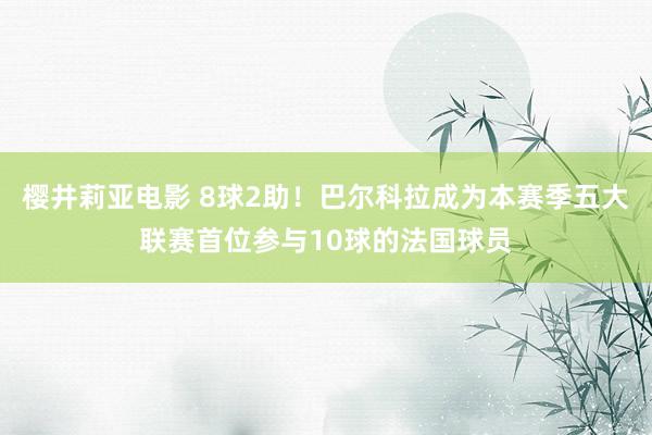 樱井莉亚电影 8球2助！巴尔科拉成为本赛季五大联赛首位参与10球的法国球员