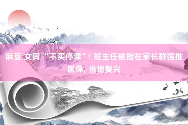 麻豆 女同 “不买停课”! 班主任被指在家长群强推医保， 当地复兴