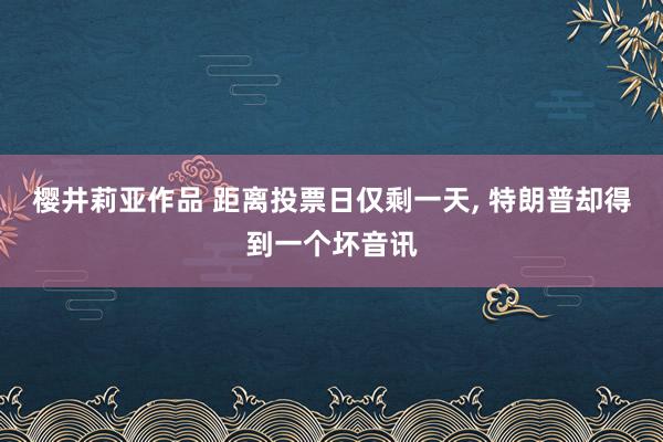 樱井莉亚作品 距离投票日仅剩一天， 特朗普却得到一个坏音讯