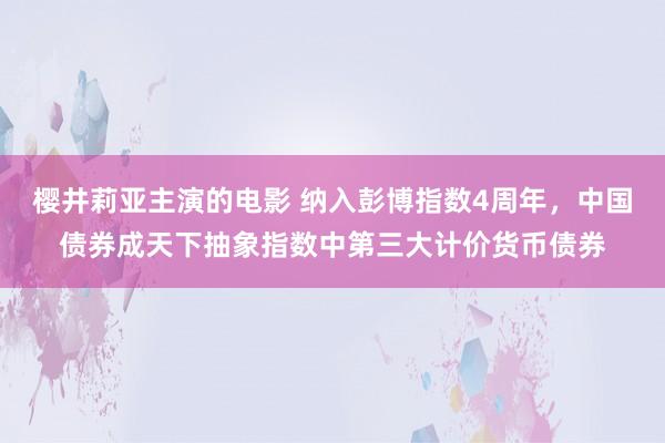樱井莉亚主演的电影 纳入彭博指数4周年，中国债券成天下抽象指数中第三大计价货币债券