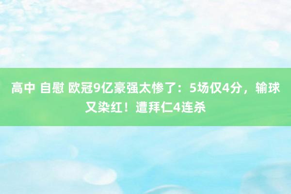 高中 自慰 欧冠9亿豪强太惨了：5场仅4分，输球又染红！遭拜仁4连杀