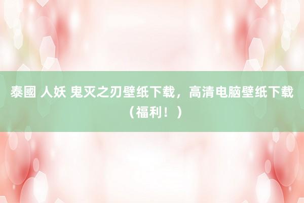 泰國 人妖 鬼灭之刃壁纸下载，高清电脑壁纸下载（福利！）