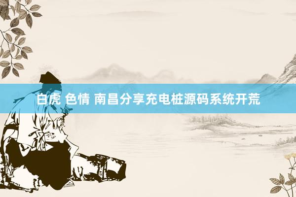 白虎 色情 南昌分享充电桩源码系统开荒