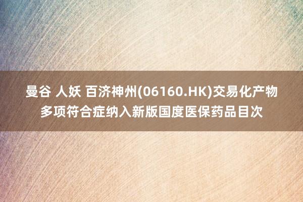 曼谷 人妖 百济神州(06160.HK)交易化产物多项符合症纳入新版国度医保药品目次
