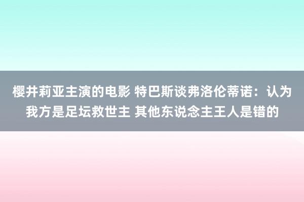 樱井莉亚主演的电影 特巴斯谈弗洛伦蒂诺：认为我方是足坛救世主 其他东说念主王人是错的