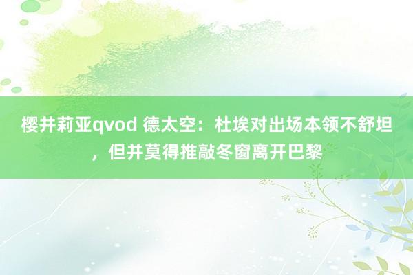 樱井莉亚qvod 德太空：杜埃对出场本领不舒坦，但并莫得推敲冬窗离开巴黎