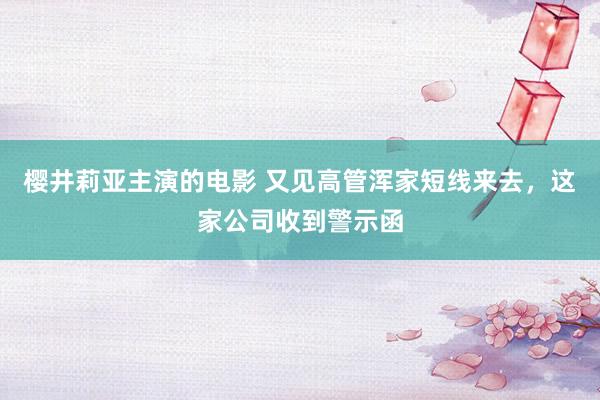 樱井莉亚主演的电影 又见高管浑家短线来去，这家公司收到警示函