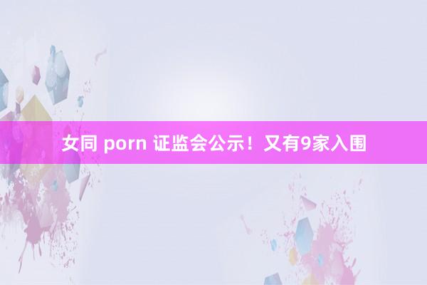 女同 porn 证监会公示！又有9家入围