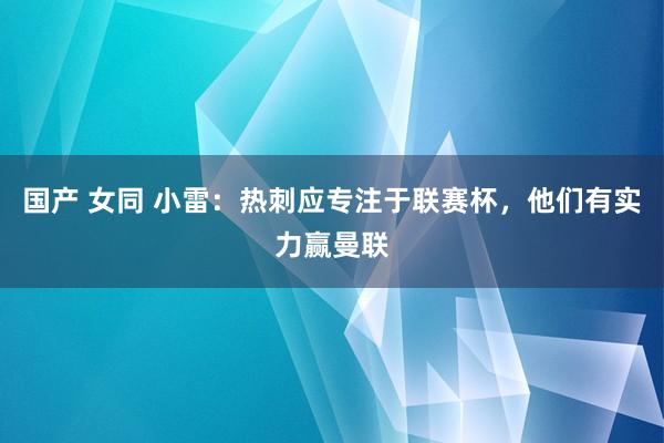 国产 女同 小雷：热刺应专注于联赛杯，他们有实力赢曼联