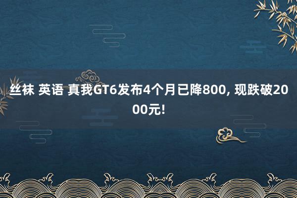 丝袜 英语 真我GT6发布4个月已降800, 现跌破2000元!