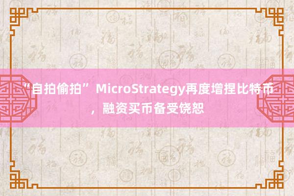 “自拍偷拍” MicroStrategy再度增捏比特币，融资买币备受饶恕
