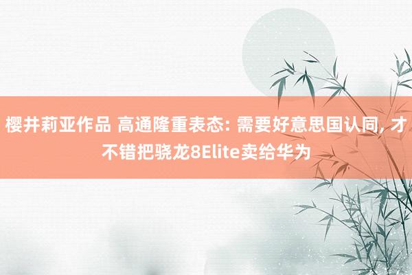 樱井莉亚作品 高通隆重表态: 需要好意思国认同， 才不错把骁龙8Elite卖给华为