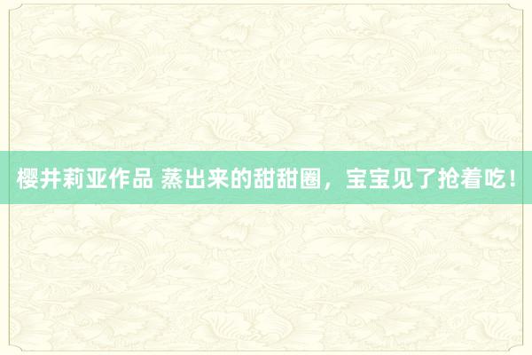 樱井莉亚作品 蒸出来的甜甜圈，宝宝见了抢着吃！