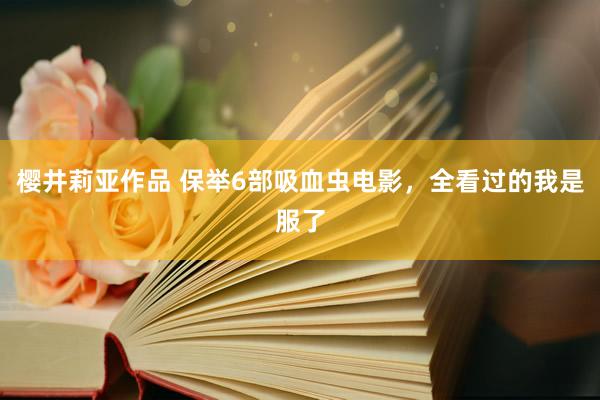 樱井莉亚作品 保举6部吸血虫电影，全看过的我是服了