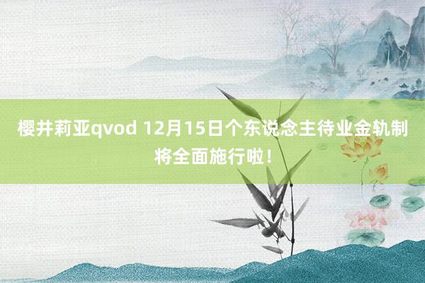 樱井莉亚qvod 12月15日个东说念主待业金轨制将全面施行啦！