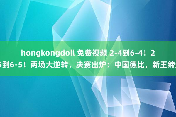 hongkongdoll 免费视频 2-4到6-4！2-5到6-5！两场大逆转，决赛出炉：中国德比，新王缔造