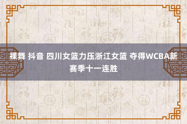 裸舞 抖音 四川女篮力压浙江女篮 夺得WCBA新赛季十一连胜