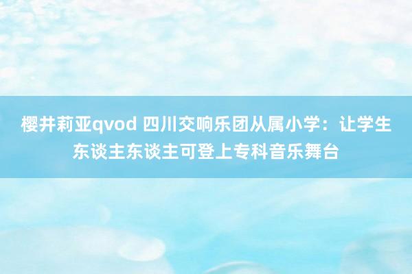 樱井莉亚qvod 四川交响乐团从属小学：让学生东谈主东谈主可登上专科音乐舞台