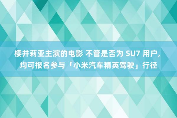 樱井莉亚主演的电影 不管是否为 SU7 用户, 均可报名参与「小米汽车精英驾驶」行径