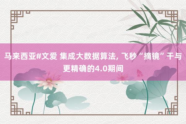 马来西亚#文爱 集成大数据算法, 飞秒“摘镜”干与更精确的4.0期间