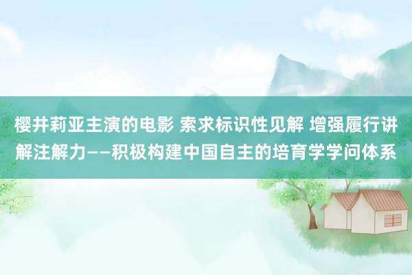 樱井莉亚主演的电影 索求标识性见解 增强履行讲解注解力——积极构建中国自主的培育学学问体系