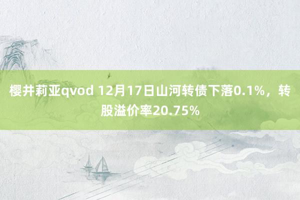 樱井莉亚qvod 12月17日山河转债下落0.1%，转股溢价率20.75%