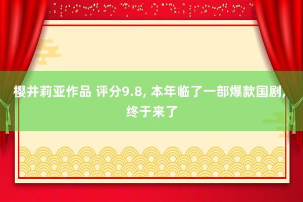 樱井莉亚作品 评分9.8, 本年临了一部爆款国剧, 终于来了