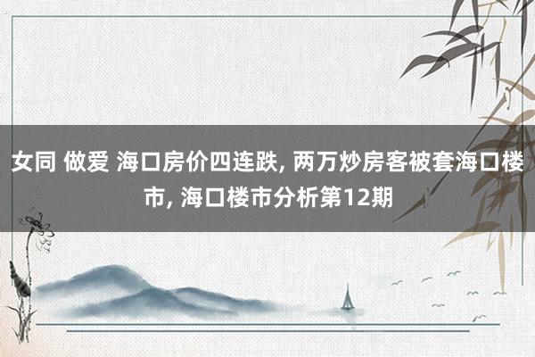 女同 做爱 海口房价四连跌, 两万炒房客被套海口楼市, 海口楼市分析第12期