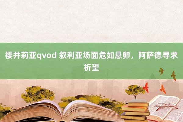 樱井莉亚qvod 叙利亚场面危如悬卵，阿萨德寻求祈望