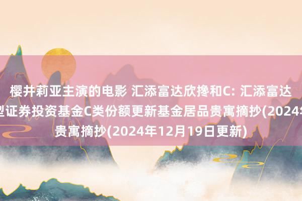 樱井莉亚主演的电影 汇添富达欣搀和C: 汇添富达欣天真设立搀和型证券投资基金C类份额更新基金居品贵寓摘抄(2024年12月19日更新)
