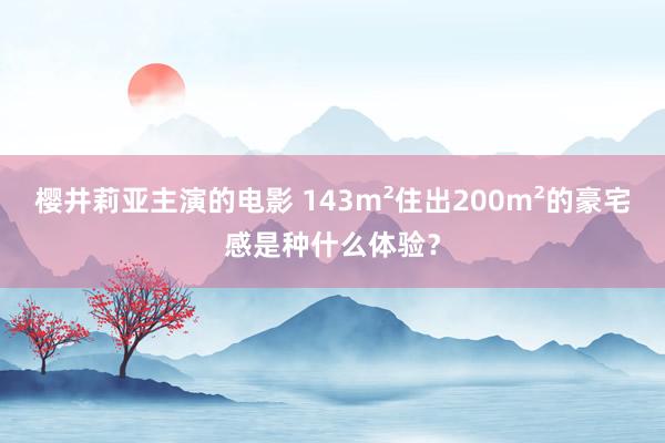 樱井莉亚主演的电影 143m²住出200m²的豪宅感是种什么体验？