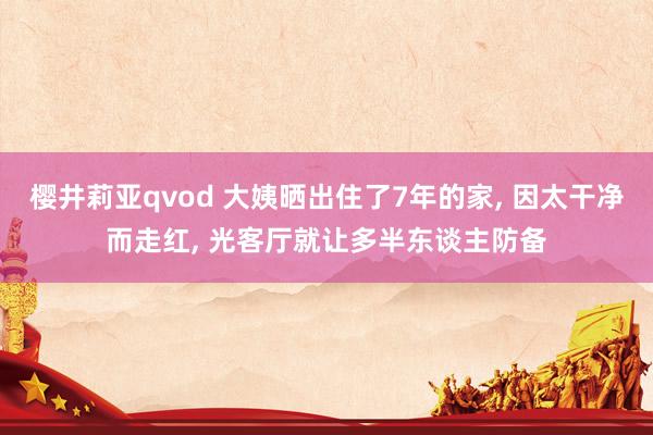 樱井莉亚qvod 大姨晒出住了7年的家, 因太干净而走红, 光客厅就让多半东谈主防备