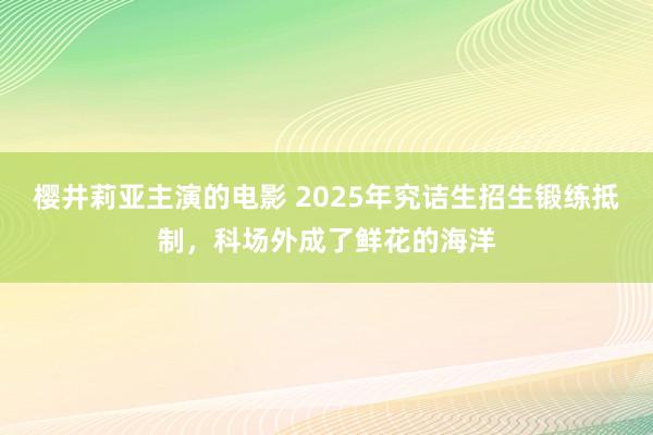 樱井莉亚主演的电影 2025年究诘生招生锻练抵制，科场外成了鲜花的海洋