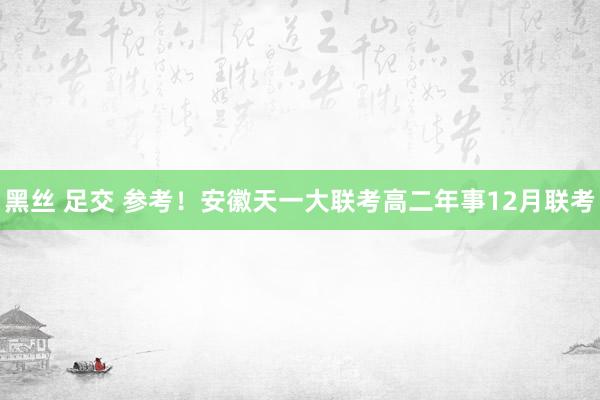 黑丝 足交 参考！安徽天一大联考高二年事12月联考