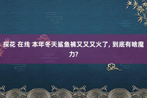 探花 在线 本年冬天鲨鱼裤又又又火了, 到底有啥魔力?