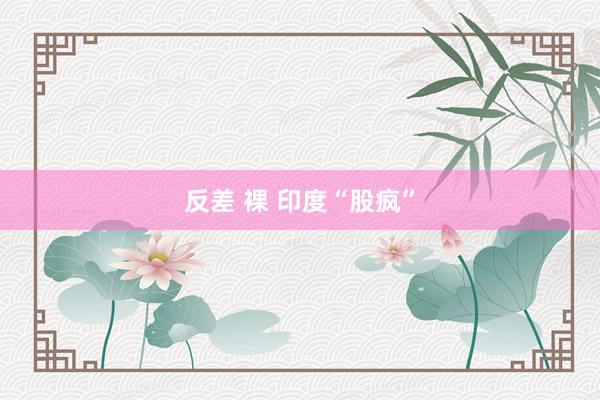 反差 裸 印度“股疯”